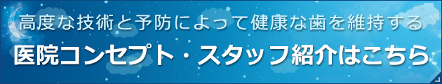 高度な技術と予防によって健康な歯を維持する 医院コンセプト・スタッフ紹介はこちら