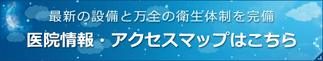 最新の設備と万全の衛生体制を完備 医院情報・アクセスマップはこちら